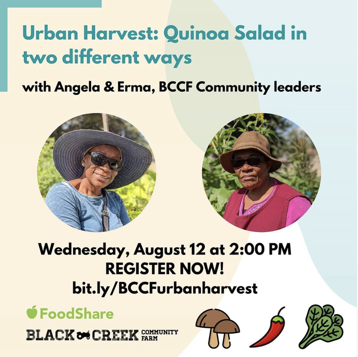 [Photo description: Title text reads : Urban Harvest: Quinoa Salad in two different ways with Angela & Erma, BCCF Community leaders. Separate images of Angela & Erma. Date: Wednesday, August 12, 2020. Register Now! - with Black Creek Community Farm logo, and image of cartoon vegetables next to it]